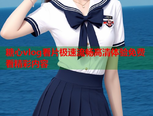 糖心vlog看片极速流畅高清体验免费看精彩内容 糖心vlog看片极速流畅高清体验免费看精彩内容