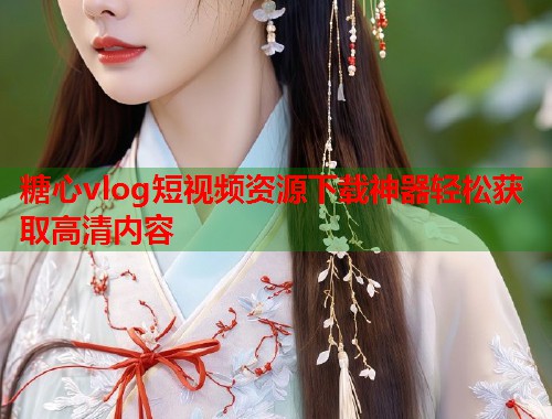 糖心vlog短视频资源下载神器轻松获取高清内容