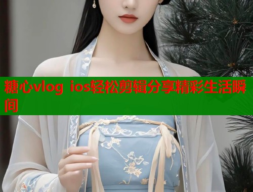 糖心vlog ios轻松剪辑分享精彩生活瞬间