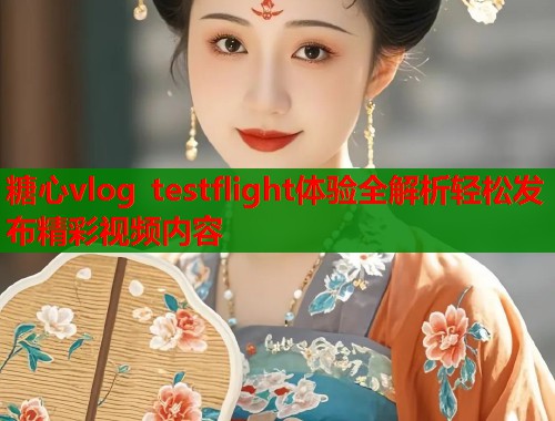 糖心vlog testflight体验全解析轻松发布精彩视频内容
