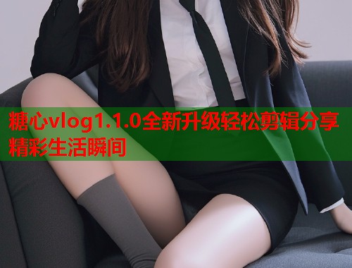 糖心vlog1.1.0全新升级轻松剪辑分享精彩生活瞬间 糖心vlog1.1.0全新升级轻松剪辑分享精彩生活瞬间