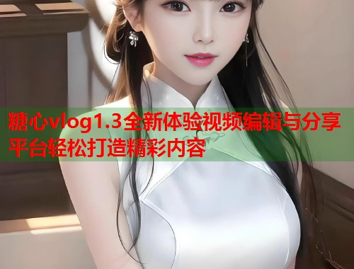 糖心vlog1.3全新体验视频编辑与分享平台轻松打造精彩内容 糖心vlog1.3全新体验视频编辑与分享平台轻松打造精彩内容