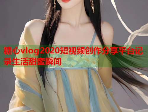糖心vlog2020短视频创作分享平台记录生活甜蜜瞬间 糖心vlog2020短视频创作分享平台记录生活甜蜜瞬间