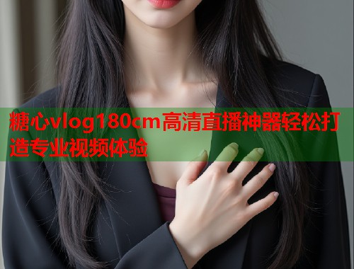 糖心vlog180cm高清直播神器轻松打造专业视频体验 糖心vlog180cm高清直播神器轻松打造专业视频体验