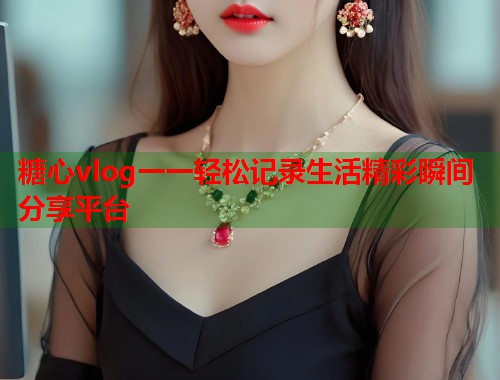糖心vlog一一轻松记录生活精彩瞬间分享平台