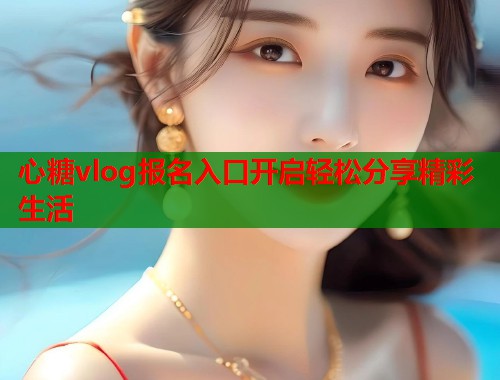 心糖vlog报名入口开启轻松分享精彩生活