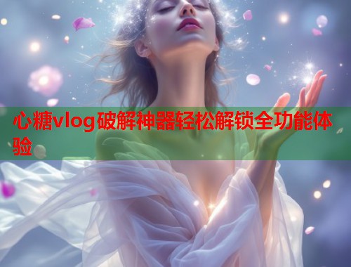 心糖vlog破解神器轻松解锁全功能体验