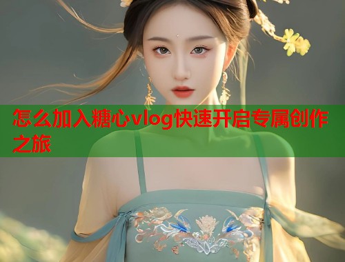 怎么加入糖心vlog快速开启专属创作之旅