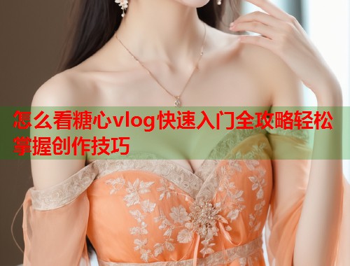 怎么看糖心vlog快速入门全攻略轻松掌握创作技巧
