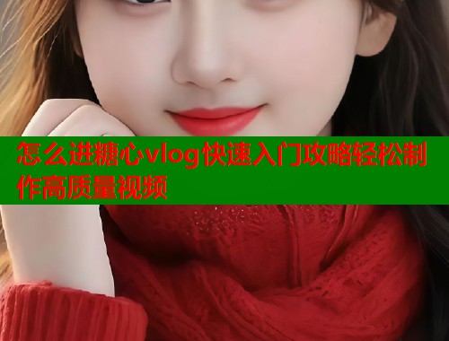 怎么进糖心vlog快速入门攻略轻松制作高质量视频