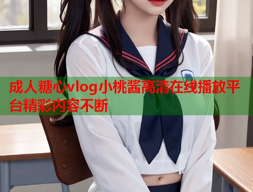 成人糖心vlog小桃酱高清在线播放平台精彩内容不断