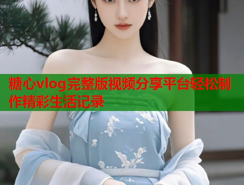 糖心vlog完整版视频分享平台轻松制作精彩生活记录