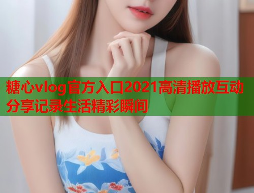 糖心vlog官方入口2021高清播放互动分享记录生活精彩瞬间 糖心vlog官方入口2021高清播放互动分享记录生活精彩瞬间
