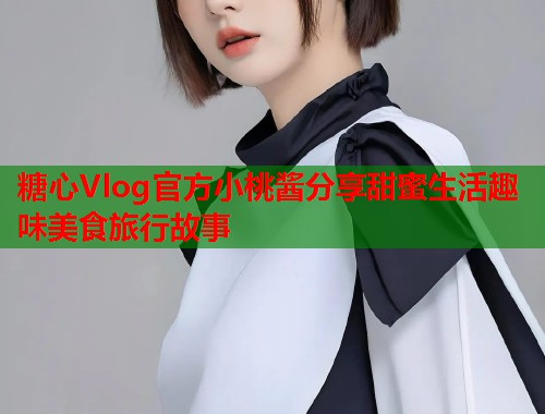 糖心Vlog官方小桃酱分享甜蜜生活趣味美食旅行故事 糖心Vlog官方小桃酱分享甜蜜生活趣味美食旅行故事