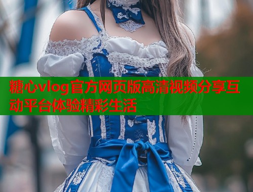糖心vlog官方网页版高清视频分享互动平台体验精彩生活 糖心vlog官方网页版高清视频分享互动平台体验精彩生活