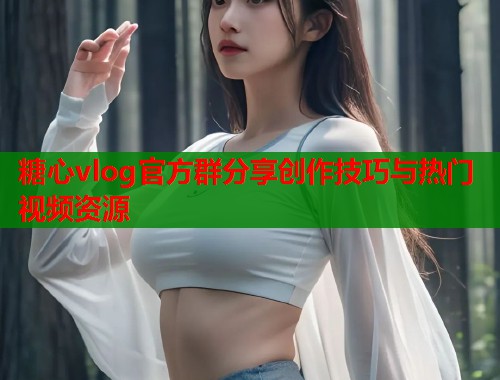 糖心vlog官方群分享创作技巧与热门视频资源 糖心vlog官方群分享创作技巧与热门视频资源