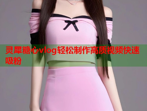 灵犀糖心vlog轻松制作高质视频快速吸粉