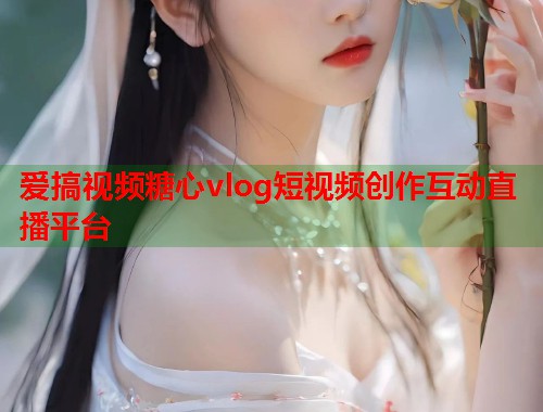 爱搞视频糖心vlog短视频创作互动直播平台