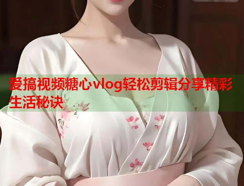爱搞视频糖心vlog轻松剪辑分享精彩生活秘诀
