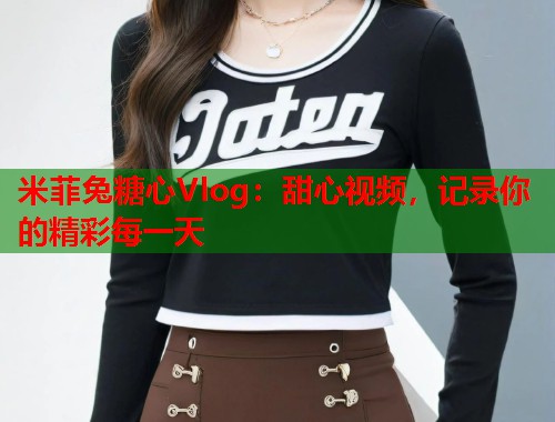 米菲兔糖心Vlog：甜心视频，记录你的精彩每一天