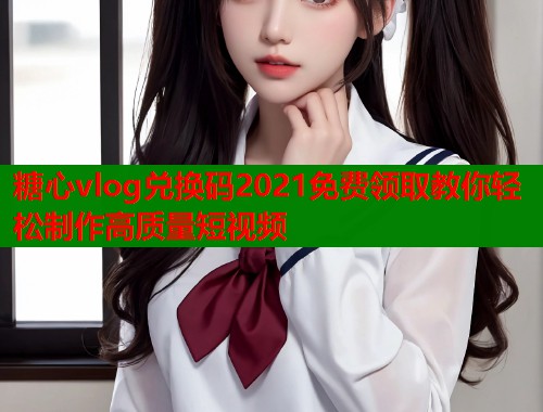 糖心vlog兑换码2021免费领取教你轻松制作高质量短视频 糖心vlog兑换码2021免费领取教你轻松制作高质量短视频