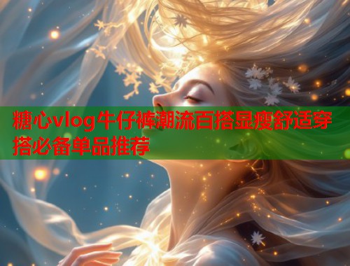糖心vlog牛仔裤潮流百搭显瘦舒适穿搭必备单品推荐