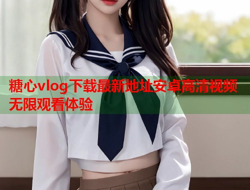 糖心vlog下载最新地址安卓高清视频无限观看体验 糖心vlog下载最新地址安卓高清视频无限观看体验