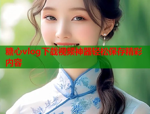 糖心vlog下载视频神器轻松保存精彩内容 糖心vlog下载视频神器轻松保存精彩内容