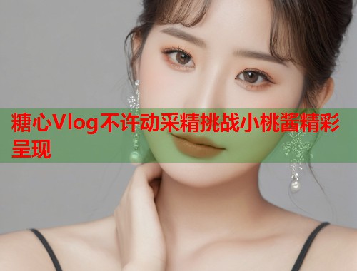 糖心Vlog不许动采精挑战小桃酱精彩呈现