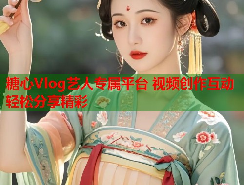 糖心Vlog艺人专属平台 视频创作互动轻松分享精彩 糖心Vlog艺人专属平台 视频创作互动轻松分享精彩