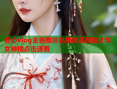 糖心vlog金善雅排名揭秘高颜值才华女神榜点击速看 糖心vlog金善雅排名揭秘高颜值才华女神榜点击速看
