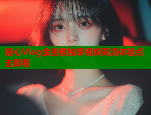 糖心Vlog金善雅独家视频高清体验点击即看