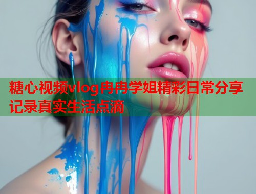 糖心视频vlog冉冉学姐精彩日常分享记录真实生活点滴