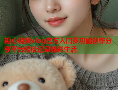 糖心视频vlog官方入口多功能创作分享平台轻松记录精彩生活