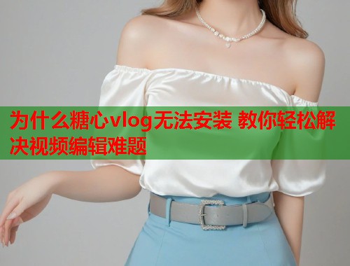 为什么糖心vlog无法安装 教你轻松解决视频编辑难题
