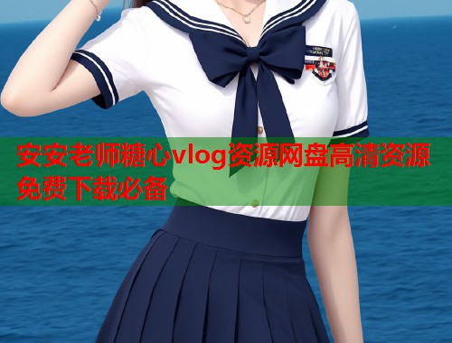 安安老师糖心vlog资源网盘高清资源免费下载必备 安安老师糖心vlog资源网盘高清资源免费下载必备