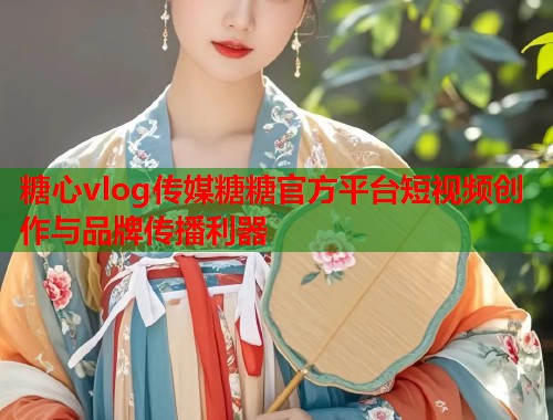 糖心vlog传媒糖糖官方平台短视频创作与品牌传播利器 糖心vlog传媒糖糖官方平台短视频创作与品牌传播利器
