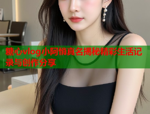 糖心vlog小阿悄真名揭秘精彩生活记录与创作分享