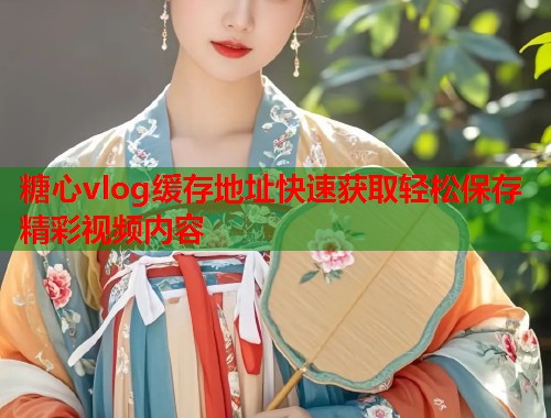 糖心vlog缓存地址快速获取轻松保存精彩视频内容