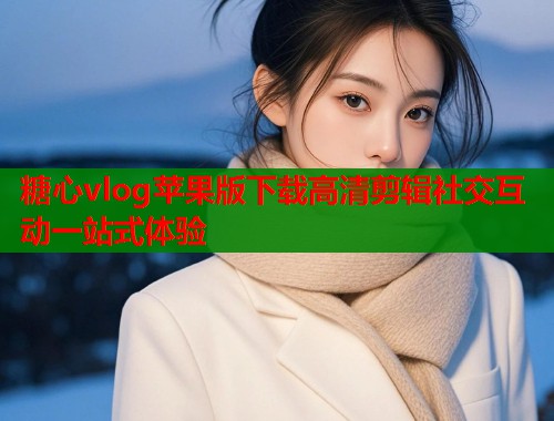 糖心vlog苹果版下载高清剪辑社交互动一站式体验