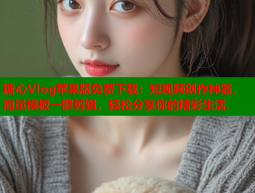 糖心Vlog苹果版免费下载：短视频创作神器，海量模板一键剪辑，轻松分享你的精彩生活.