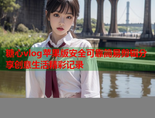 糖心vlog苹果版安全可靠简易剪辑分享创意生活精彩记录