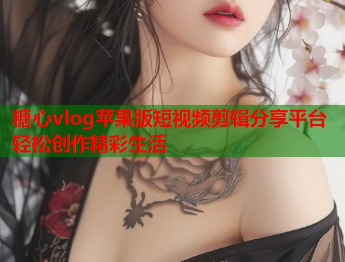 糖心vlog苹果版短视频剪辑分享平台轻松创作精彩生活