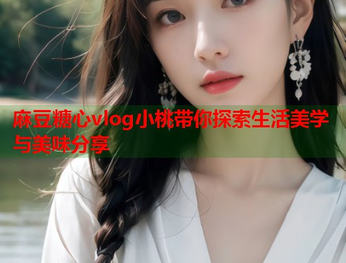 麻豆糖心vlog小桃带你探索生活美学与美味分享