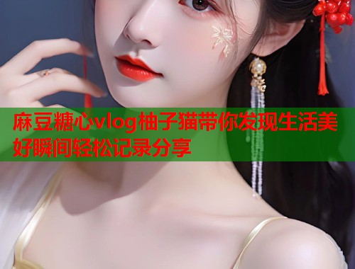 麻豆糖心vlog柚子猫带你发现生活美好瞬间轻松记录分享
