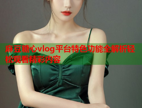 麻豆糖心vlog平台特色功能全解析轻松观看精彩内容