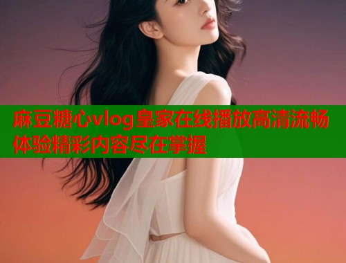 麻豆糖心vlog皇家在线播放高清流畅体验精彩内容尽在掌握