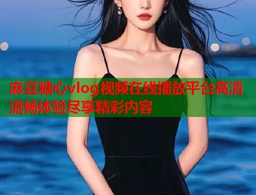 麻豆糖心vlog视频在线播放平台高清流畅体验尽享精彩内容