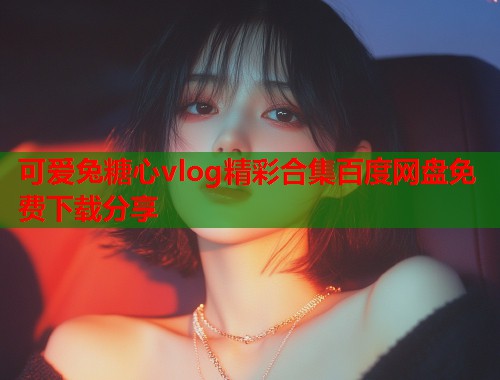 可爱兔糖心vlog精彩合集百度网盘免费下载分享