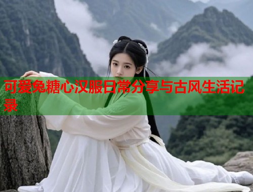 可爱兔糖心汉服日常分享与古风生活记录